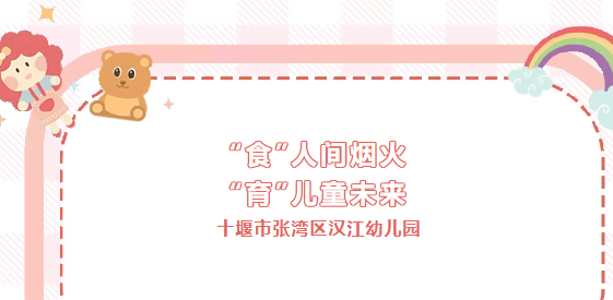 【汉幼·食育课程】“食”人间烟火·“育”儿童未来--汉江幼儿园2025年3月份食育课程系列活动